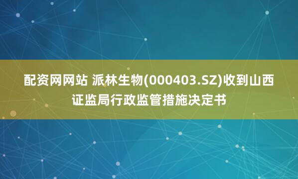 配资网网站 派林生物(000403.SZ)收到山西证监局行政监管措施决定书