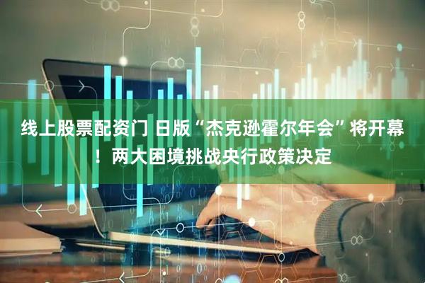 线上股票配资门 日版“杰克逊霍尔年会”将开幕！两大困境挑战央行政策决定