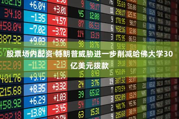 股票场内配资 特朗普威胁进一步削减哈佛大学30亿美元拨款