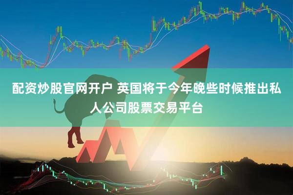 配资炒股官网开户 英国将于今年晚些时候推出私人公司股票交易平台
