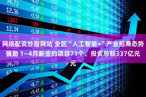 网络配资炒股网站 全区“人工智能+”产业招商态势强劲 1—4月新签约项目71个、投资总额337亿元