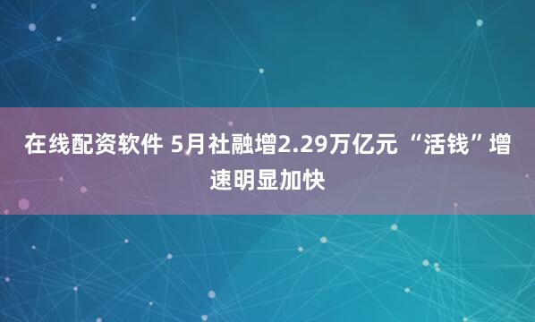 在线配资软件 5月社融增2.29万亿元 “活钱”增速明显加快
