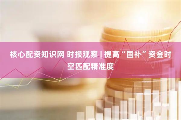核心配资知识网 时报观察 | 提高“国补”资金时空匹配精准度