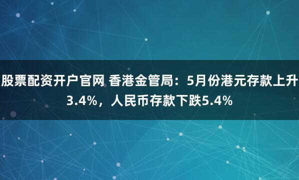 股票配资开户官网 香港金管局：5月份港元存款上升3.4%，人民币存款下跌5.4%