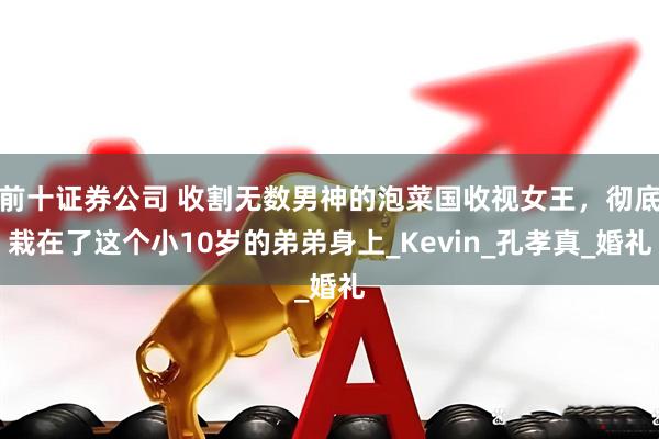 前十证券公司 收割无数男神的泡菜国收视女王，彻底栽在了这个小10岁的弟弟身上_Kevin_孔孝真_婚礼