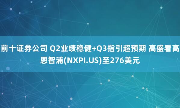 前十证券公司 Q2业绩稳健+Q3指引超预期 高盛看高恩智浦(NXPI.US)至276美元