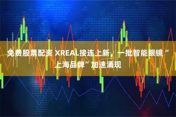 免费股票配资 XREAL接连上新，一批智能眼镜“上海品牌”加速涌现