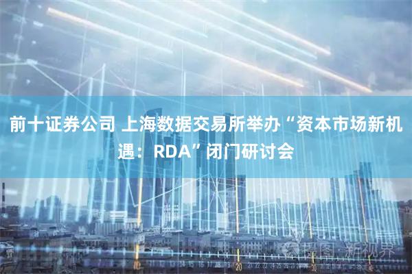 前十证券公司 上海数据交易所举办“资本市场新机遇：RDA”闭门研讨会