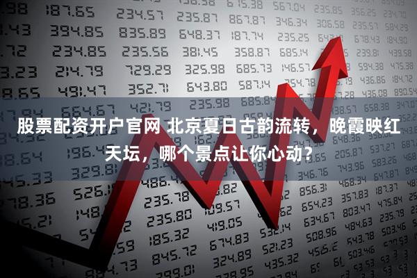股票配资开户官网 北京夏日古韵流转，晚霞映红天坛，哪个景点让你心动？