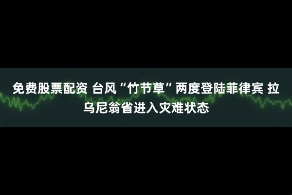 免费股票配资 台风“竹节草”两度登陆菲律宾 拉乌尼翁省进入灾难状态
