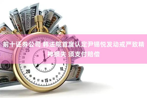 前十证券公司 韩法院首度认定尹锡悦发动戒严致精神损失 须支付赔偿