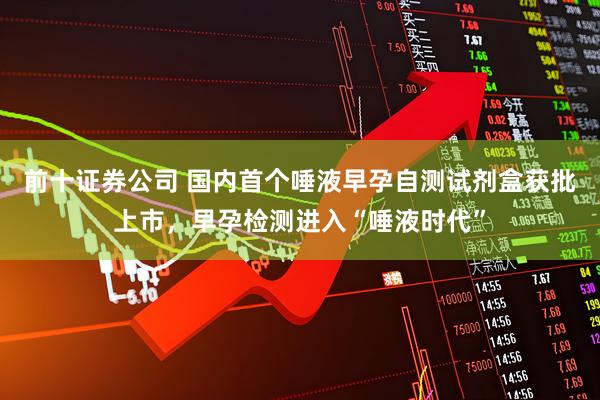 前十证券公司 国内首个唾液早孕自测试剂盒获批上市，早孕检测进入“唾液时代”