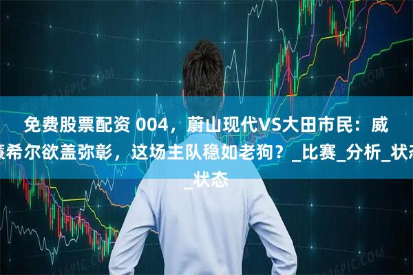 免费股票配资 004，蔚山现代VS大田市民：威廉希尔欲盖弥彰，这场主队稳如老狗？_比赛_分析_状态