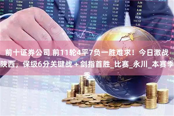前十证券公司 前11轮4平7负一胜难求！今日激战陕西，保级6分关键战＋剑指首胜_比赛_永川_本赛季