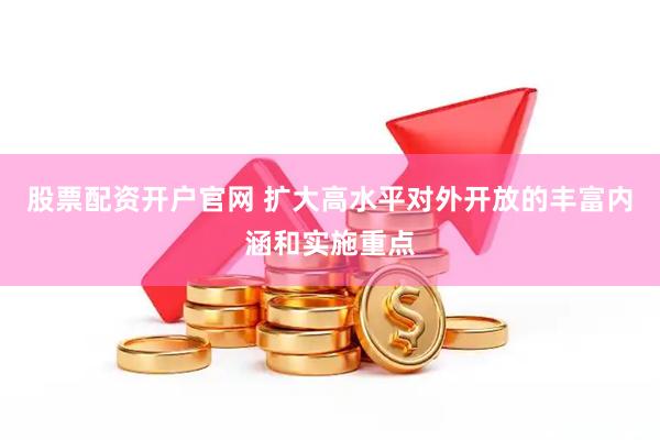 股票配资开户官网 扩大高水平对外开放的丰富内涵和实施重点
