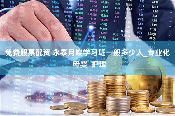 免费股票配资 永泰月嫂学习班一般多少人_专业化_母婴_护理