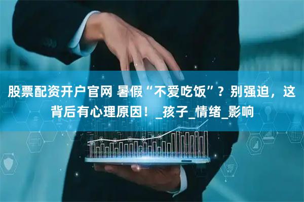 股票配资开户官网 暑假“不爱吃饭”？别强迫，这背后有心理原因！_孩子_情绪_影响