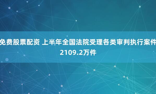 免费股票配资 上半年全国法院受理各类审判执行案件2109.2万件