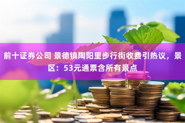 前十证券公司 景德镇陶阳里步行街收费引热议，景区：53元通票含所有景点