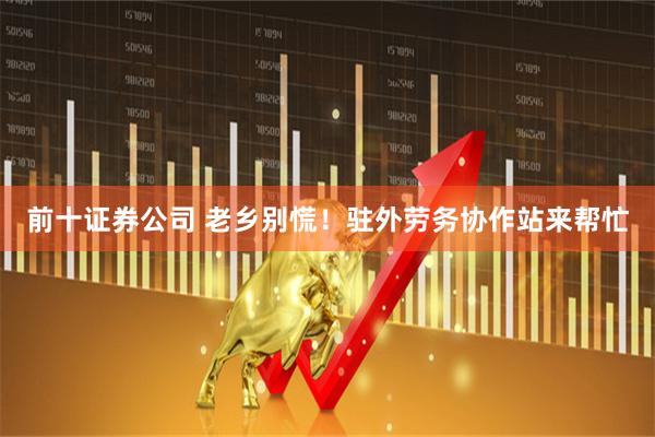 前十证券公司 老乡别慌！驻外劳务协作站来帮忙