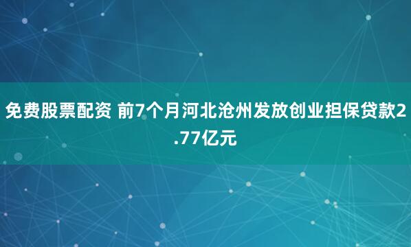 免费股票配资 前7个月河北沧州发放创业担保贷款2.77亿元
