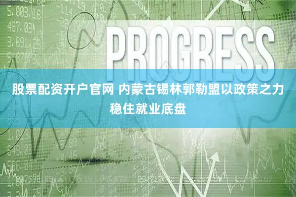 股票配资开户官网 内蒙古锡林郭勒盟以政策之力稳住就业底盘