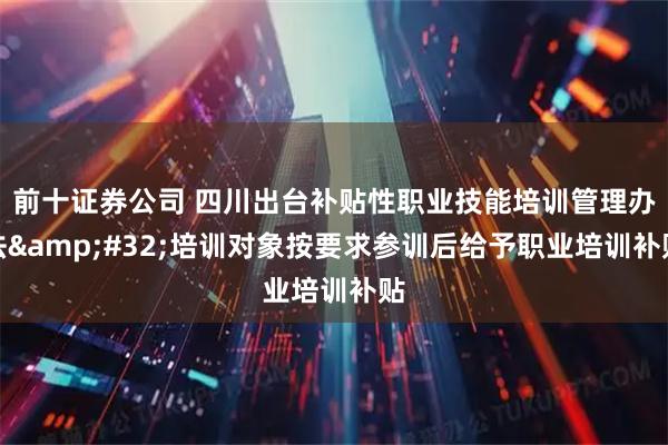 前十证券公司 四川出台补贴性职业技能培训管理办法&#32;培训对象按要求参训后给予职业培训补贴