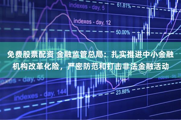 免费股票配资 金融监管总局：扎实推进中小金融机构改革化险，严密防范和打击非法金融活动