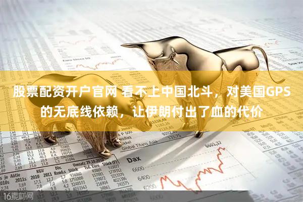 股票配资开户官网 看不上中国北斗，对美国GPS的无底线依赖，让伊朗付出了血的代价
