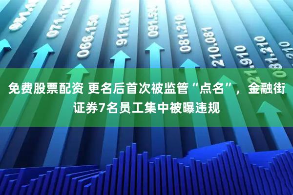免费股票配资 更名后首次被监管“点名”，金融街证券7名员工集中被曝违规
