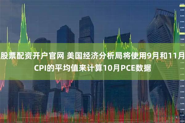 股票配资开户官网 美国经济分析局将使用9月和11月CPI的平均值来计算10月PCE数据