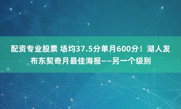 配资专业股票 场均37.5分单月600分！湖人发布东契奇月最佳海报——另一个级别
