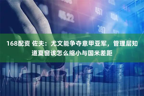 168配资 佐夫：尤文能争夺意甲亚军，管理层知道夏窗该怎么缩小与国米差距