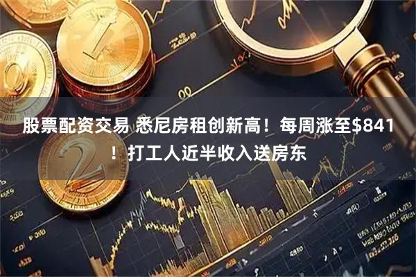 股票配资交易 悉尼房租创新高!每周涨至$841!打工人近半收入送房东