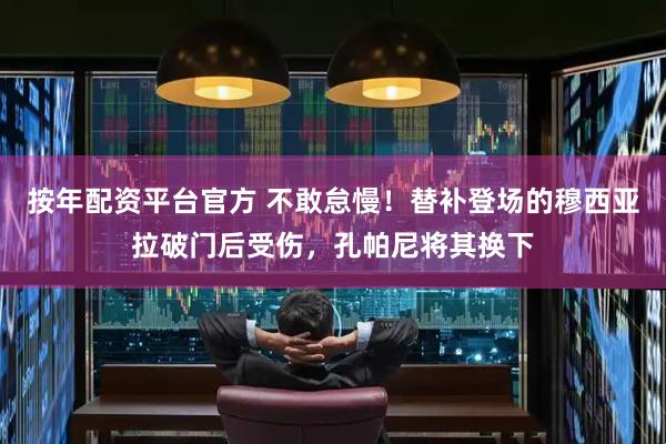 按年配资平台官方 不敢怠慢！替补登场的穆西亚拉破门后受伤，孔帕尼将其换下