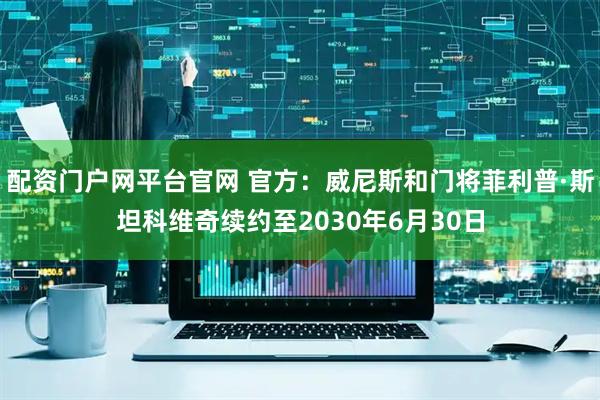 配资门户网平台官网 官方：威尼斯和门将菲利普·斯坦科维奇续约至2030年6月30日