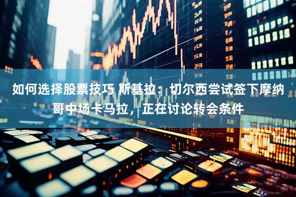 如何选择股票技巧 斯基拉：切尔西尝试签下摩纳哥中场卡马拉，正在讨论转会条件