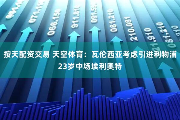按天配资交易 天空体育：瓦伦西亚考虑引进利物浦23岁中场埃利奥特