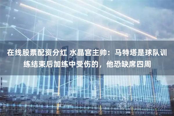在线股票配资分红 水晶宫主帅：马特塔是球队训练结束后加练中受伤的，他恐缺席四周