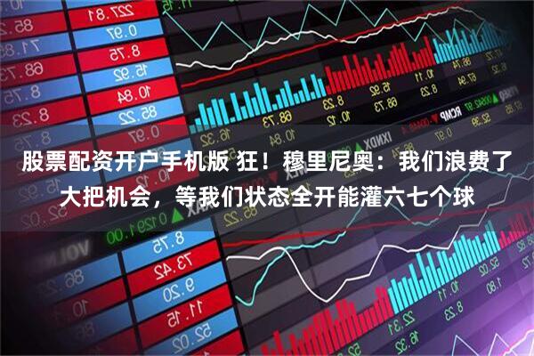 股票配资开户手机版 狂！穆里尼奥：我们浪费了大把机会，等我们状态全开能灌六七个球