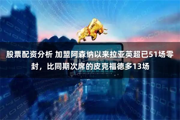 股票配资分析 加盟阿森纳以来拉亚英超已51场零封，比同期次席的皮克福德多13场