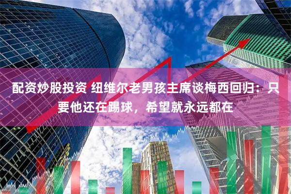 配资炒股投资 纽维尔老男孩主席谈梅西回归：只要他还在踢球，希望就永远都在