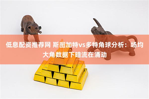 低息配资推荐网 斯图加特vs多特角球分析：场均大角数据下暗流在涌动
