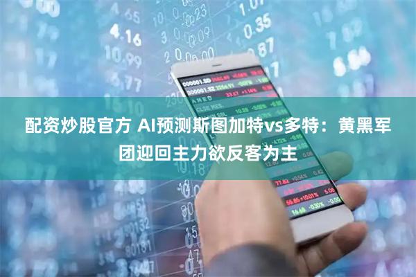 配资炒股官方 AI预测斯图加特vs多特：黄黑军团迎回主力欲反客为主