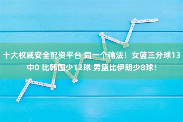 十大权威安全配资平台 同一个输法！女篮三分球13中0 比韩国少12球 男篮比伊朗少8球！