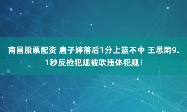 南昌股票配资 唐子婷落后1分上篮不中 王思雨9.1秒反抢犯规被吹违体犯规！