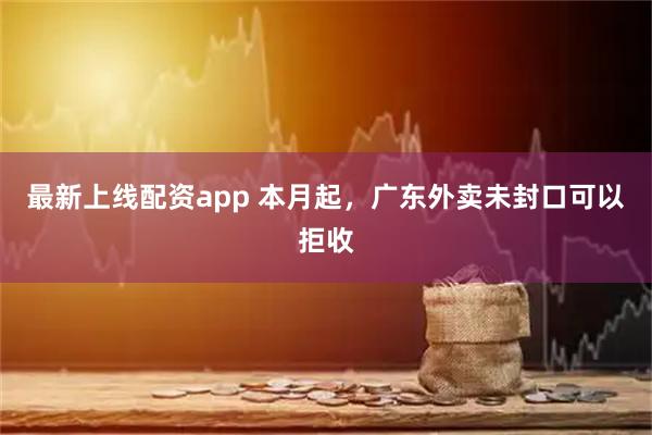 最新上线配资app 本月起，广东外卖未封口可以拒收